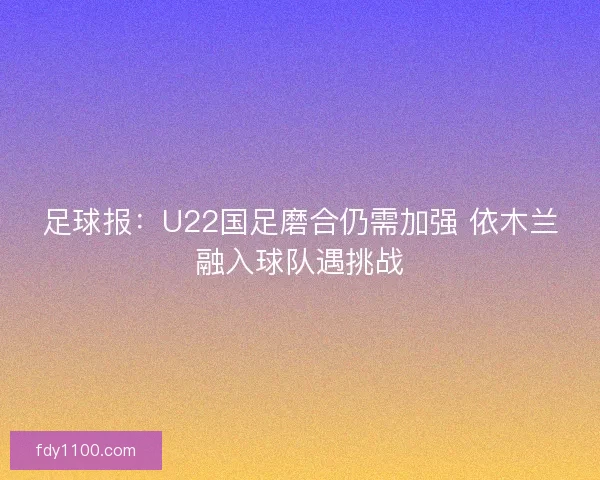 足球报:U22国足磨合仍需加强 依木兰融入球队遇挑战 足球报:U22国足磨合仍需加强 依木兰融入球队遇挑战