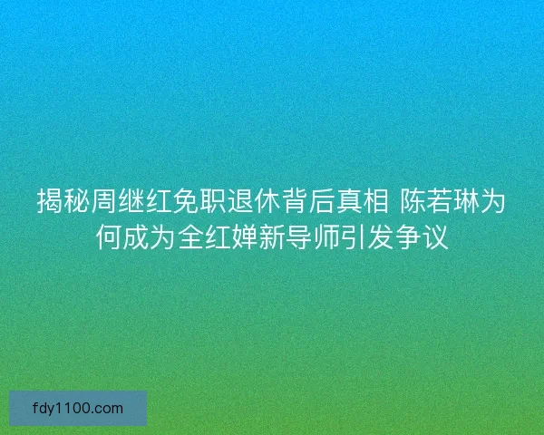 揭秘周继红免职退休背后真相 陈若琳为何成为全红婵新导师引发争议
