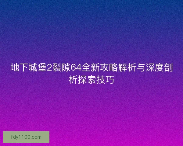 地下城堡2裂隙64全新攻略解析与深度剖析探索技巧