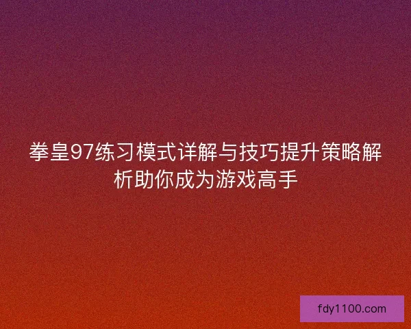 拳皇97练习模式详解与技巧提升策略解析助你成为游戏高手