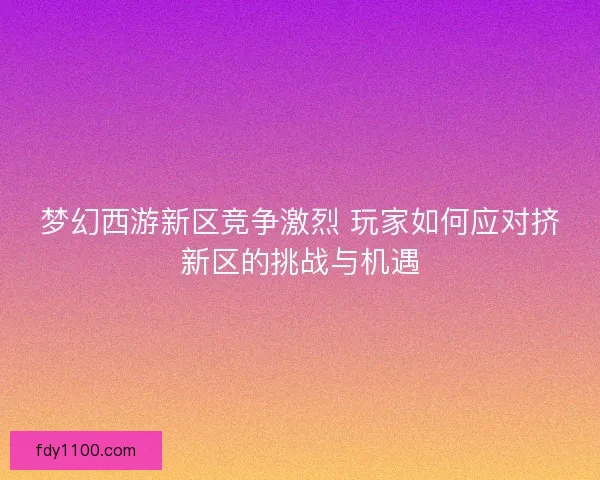 梦幻西游新区竞争激烈 玩家如何应对挤新区的挑战与机遇