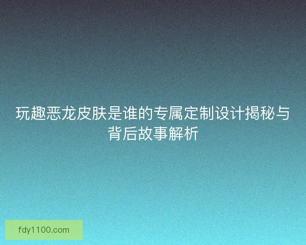 玩趣恶龙皮肤是谁的专属定制设计揭秘与背后故事解析