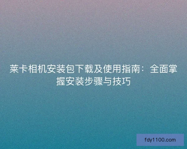 莱卡相机安装包下载及使用指南：全面掌握安装步骤与技巧