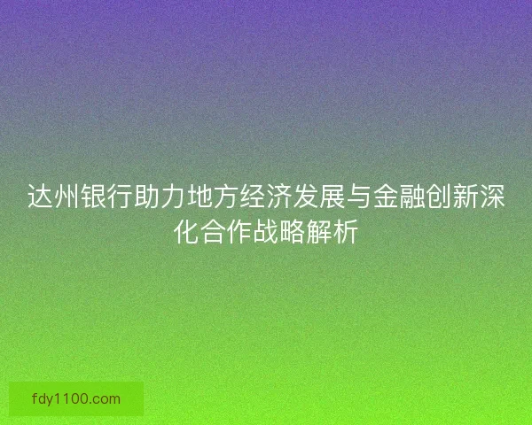 达州银行助力地方经济发展与金融创新深化合作战略解析