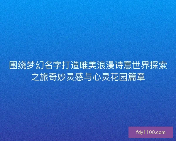 围绕梦幻名字打造唯美浪漫诗意世界探索之旅奇妙灵感与心灵花园篇章
