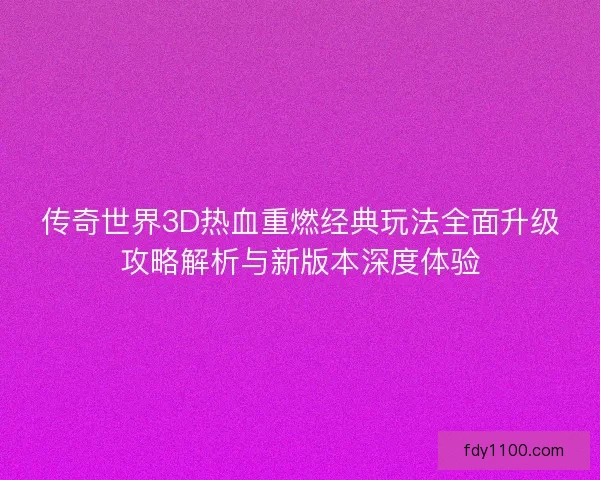 传奇世界3D热血重燃经典玩法全面升级攻略解析与新版本深度体验