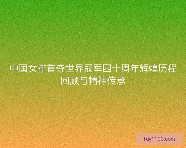 中国女排首夺世界冠军四十周年辉煌历程回顾与精神传承