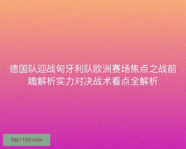 德国队迎战匈牙利队欧洲赛场焦点之战前瞻解析实力对决战术看点全解析