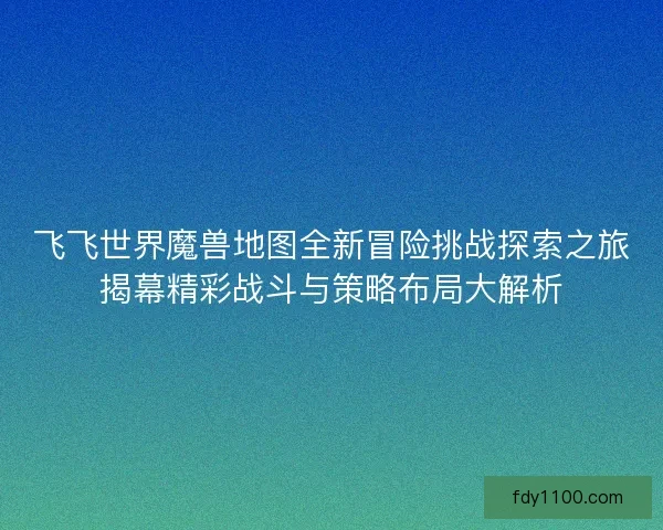 飞飞世界魔兽地图全新冒险挑战探索之旅揭幕精彩战斗与策略布局大解析