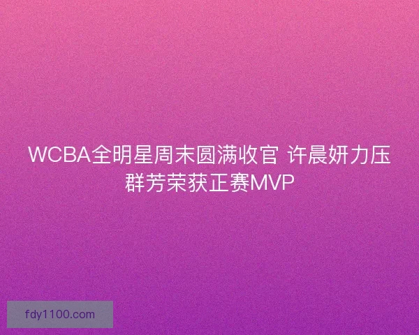 WCBA全明星周末圆满收官 许晨妍力压群芳荣获正赛MVP