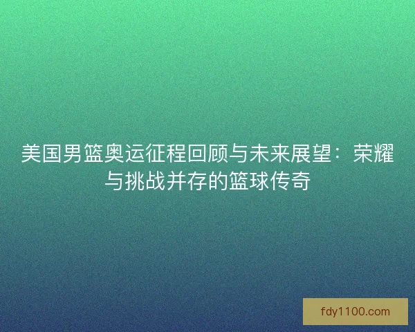 美国男篮奥运征程回顾与未来展望：荣耀与挑战并存的篮球传奇