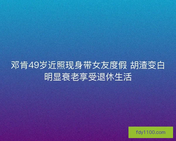 邓肯49岁近照现身带女友度假 胡渣变白明显衰老享受退休生活