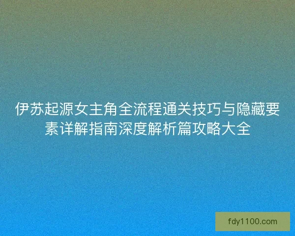 伊苏起源女主角全流程通关技巧与隐藏要素详解指南深度解析篇攻略大全