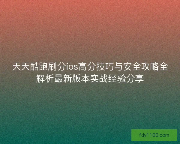 天天酷跑刷分ios高分技巧与安全攻略全解析最新版本实战经验分享