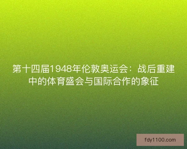 第十四届1948年伦敦奥运会：战后重建中的体育盛会与国际合作的象征