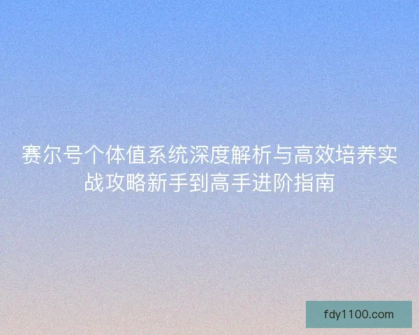 赛尔号个体值系统深度解析与高效培养实战攻略新手到高手进阶指南