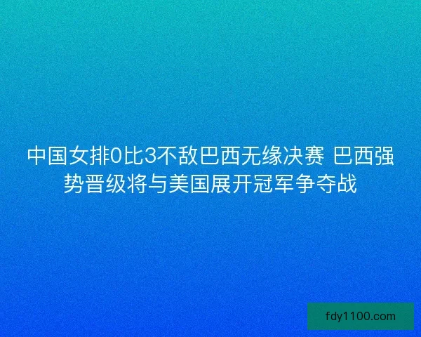 中国女排0比3不敌巴西无缘决赛 巴西强势晋级将与美国展开冠军争夺战