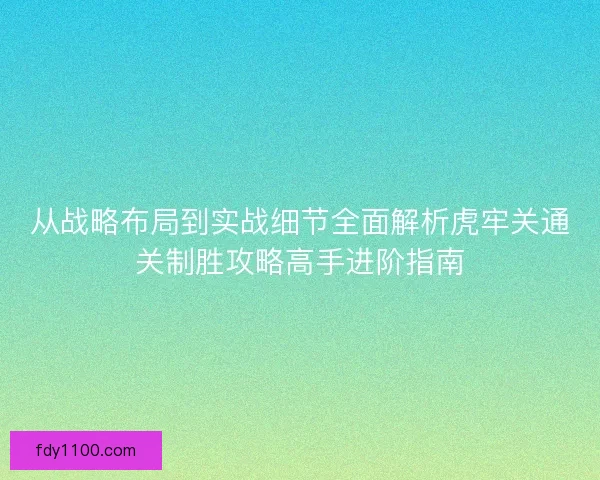 从战略布局到实战细节全面解析虎牢关通关制胜攻略高手进阶指南