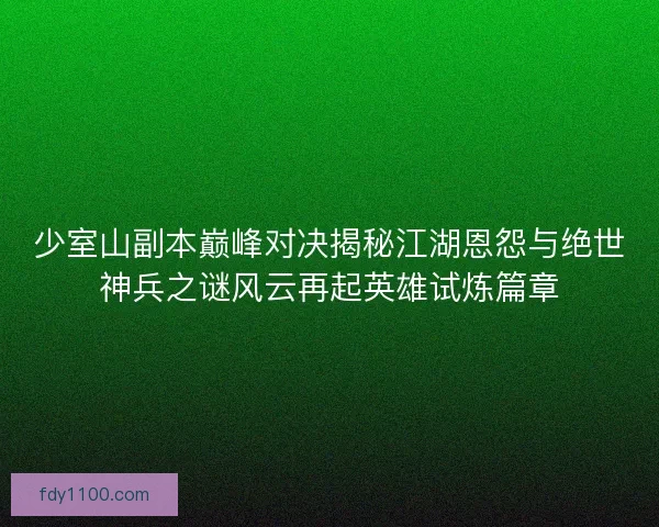 少室山副本巅峰对决揭秘江湖恩怨与绝世神兵之谜风云再起英雄试炼篇章