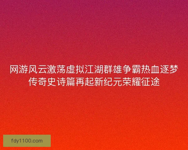 网游风云激荡虚拟江湖群雄争霸热血逐梦传奇史诗篇再起新纪元荣耀征途 网游风云激荡虚拟江湖群雄争霸热血逐梦传奇史诗篇再起新纪元荣耀征途
