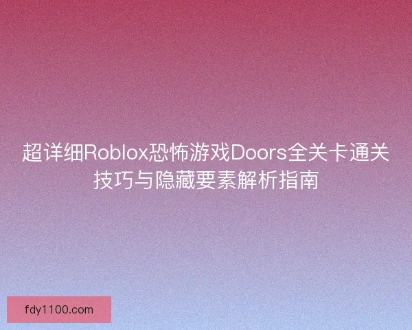 超详细Roblox恐怖游戏Doors全关卡通关技巧与隐藏要素解析指南 超详细Roblox恐怖游戏Doors全关卡通关技巧与隐藏要素解析指南