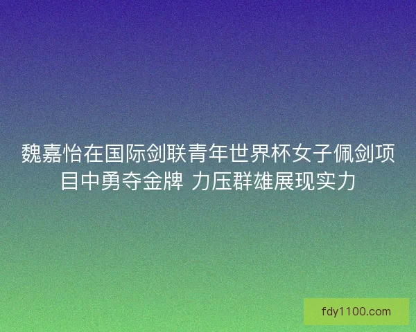 魏嘉怡在国际剑联青年世界杯女子佩剑项目中勇夺金牌 力压群雄展现实力