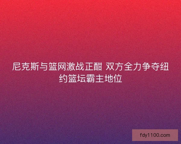 尼克斯与篮网激战正酣 双方全力争夺纽约篮坛霸主地位
