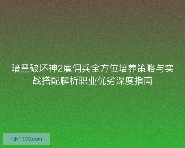 暗黑破坏神2雇佣兵全方位培养策略与实战搭配解析职业优劣深度指南