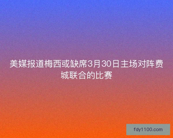 美媒报道梅西或缺席3月30日主场对阵费城联合的比赛 美媒报道梅西或缺席3月30日主场对阵费城联合的比赛