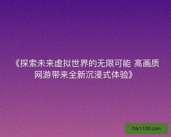 《探索未来虚拟世界的无限可能 高画质网游带来全新沉浸式体验》