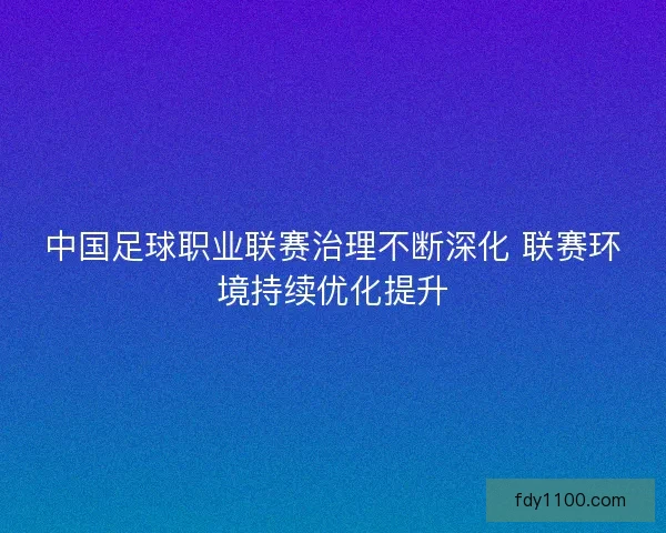 中国足球职业联赛治理不断深化 联赛环境持续优化提升