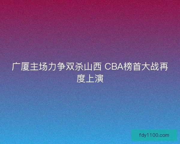 广厦主场力争双杀山西 CBA榜首大战再度上演