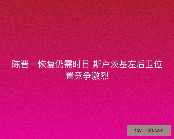 陈晋一恢复仍需时日 斯卢茨基左后卫位置竞争激烈 陈晋一恢复仍需时日 斯卢茨基左后卫位置竞争激烈