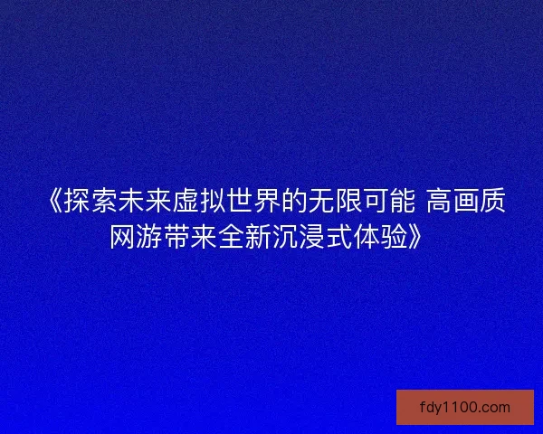 《探索未来虚拟世界的无限可能 高画质网游带来全新沉浸式体验》 《探索未来虚拟世界的无限可能 高画质网游带来全新沉浸式体验》