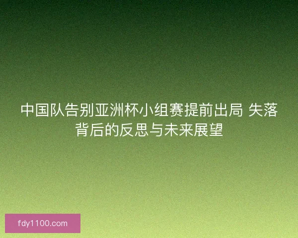 中国队告别亚洲杯小组赛提前出局 失落背后的反思与未来展望
