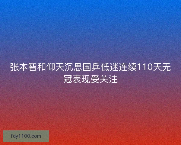张本智和仰天沉思国乒低迷连续110天无冠表现受关注 张本智和仰天沉思国乒低迷连续110天无冠表现受关注