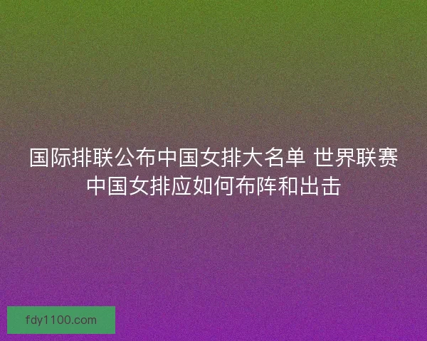 国际排联公布中国女排大名单 世界联赛中国女排应如何布阵和出击
