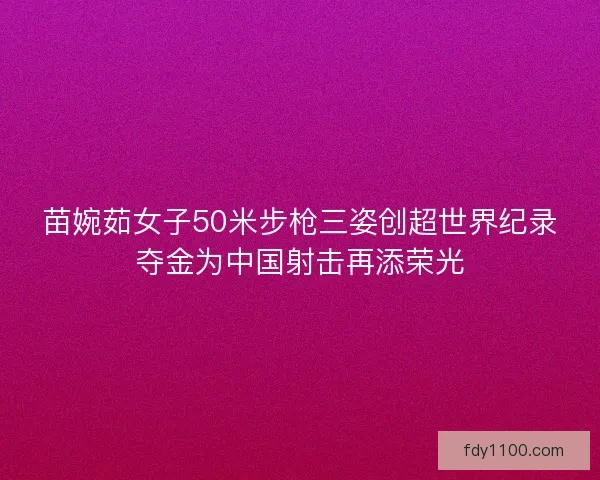 苗婉茹女子50米步枪三姿创超世界纪录夺金为中国射击再添荣光