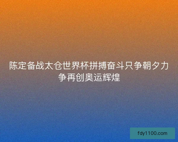 陈定备战太仓世界杯拼搏奋斗只争朝夕力争再创奥运辉煌