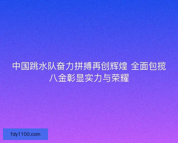 中国跳水队奋力拼搏再创辉煌 全面包揽八金彰显实力与荣耀