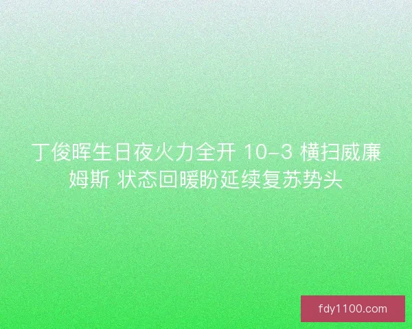 丁俊晖生日夜火力全开 10-3 横扫威廉姆斯 状态回暖盼延续复苏势头